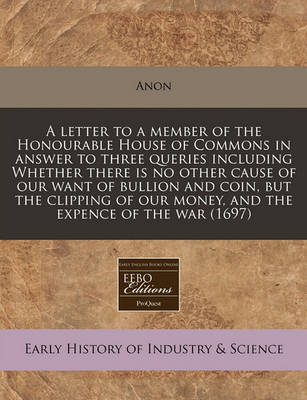 Cover of A Letter to a Member of the Honourable House of Commons in Answer to Three Queries Including Whether There Is No Other Cause of Our Want of Bullion and Coin, But the Clipping of Our Money, and the Expence of the War (1697)