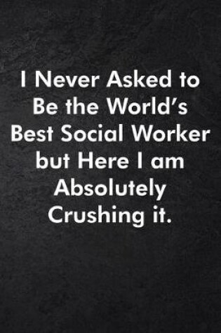 Cover of I Never Asked to Be the World's Best Social Worker but Here I am Absolutely Crushing it.