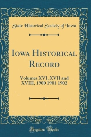 Cover of Iowa Historical Record: Volumes XVI, XVII and XVIII, 1900 1901 1902 (Classic Reprint)