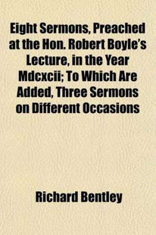 Cover of Eight Sermons, Preached at the Hon. Robert Boyle's Lecture, in the Year MDCXCII; To Which Are Added, Three Sermons on Different Occasions