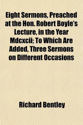 Book cover for Eight Sermons, Preached at the Hon. Robert Boyle's Lecture, in the Year MDCXCII; To Which Are Added, Three Sermons on Different Occasions