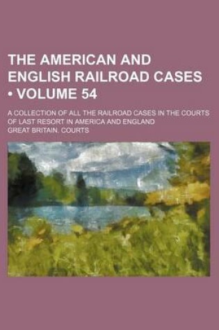 Cover of The American and English Railroad Cases (Volume 54); A Collection of All the Railroad Cases in the Courts of Last Resort in America and England