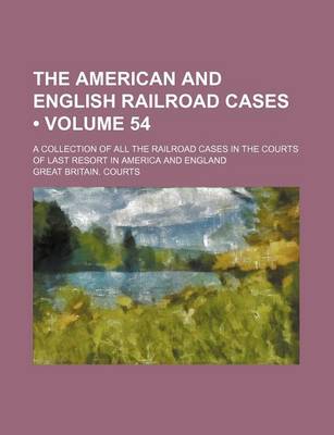 Book cover for The American and English Railroad Cases (Volume 54); A Collection of All the Railroad Cases in the Courts of Last Resort in America and England