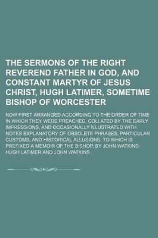 Cover of The Sermons of the Right Reverend Father in God, and Constant Martyr of Jesus Christ, Hugh Latimer, Sometime Bishop of Worcester (Volume 1); Now First Arranged According to the Order of Time in Which They Were Preached, Collated by the Early Impressions,