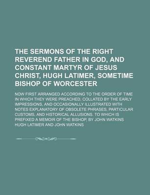 Book cover for The Sermons of the Right Reverend Father in God, and Constant Martyr of Jesus Christ, Hugh Latimer, Sometime Bishop of Worcester (Volume 1); Now First Arranged According to the Order of Time in Which They Were Preached, Collated by the Early Impressions,