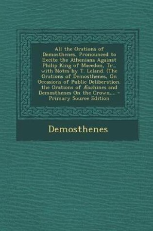 Cover of All the Orations of Demosthenes, Pronounced to Excite the Athenians Against Philip King of Macedon, Tr., with Notes by T. Leland. (the Orations of Demosthenes, on Occasions of Public Deliberation. the Orations of Aeschines and Demosthenes on the Crown....