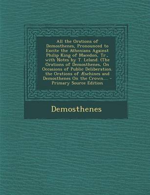 Book cover for All the Orations of Demosthenes, Pronounced to Excite the Athenians Against Philip King of Macedon, Tr., with Notes by T. Leland. (the Orations of Demosthenes, on Occasions of Public Deliberation. the Orations of Aeschines and Demosthenes on the Crown....