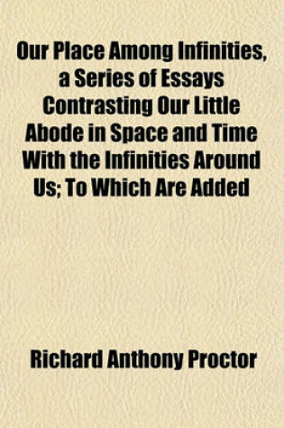 Cover of Our Place Among Infinities, a Series of Essays Contrasting Our Little Abode in Space and Time with the Infinities Around Us; To Which Are Added