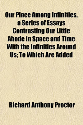 Book cover for Our Place Among Infinities, a Series of Essays Contrasting Our Little Abode in Space and Time with the Infinities Around Us; To Which Are Added