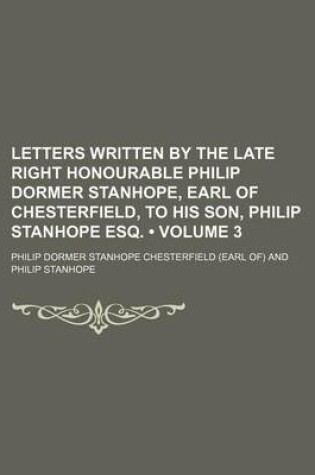 Cover of Letters Written by the Late Right Honourable Philip Dormer Stanhope, Earl of Chesterfield, to His Son, Philip Stanhope Esq. (Volume 3)