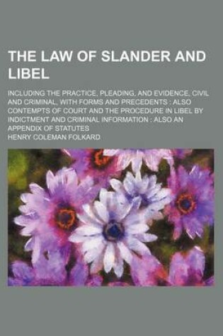 Cover of The Law of Slander and Libel; Including the Practice, Pleading, and Evidence, Civil and Criminal, with Forms and Precedents Also Contempts of Court an