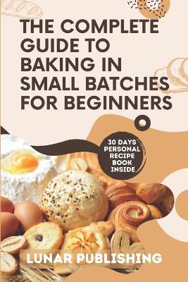 Book cover for The Complete Guide to Baking in Small Batches for Beginners