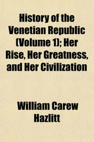 Cover of History of the Venetian Republic Volume 1; Her Rise, Her Greatness, and Her Civilization