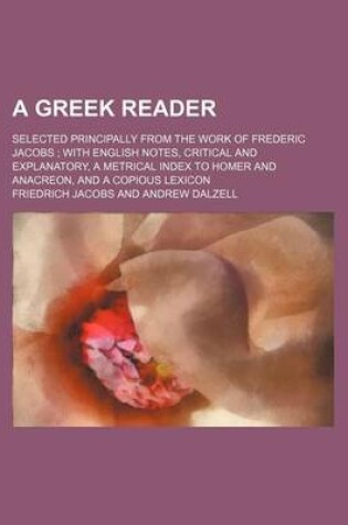 Cover of A Greek Reader; Selected Principally from the Work of Frederic Jacobs with English Notes, Critical and Explanatory, a Metrical Index to Homer and Anacreon, and a Copious Lexicon