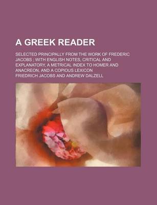 Book cover for A Greek Reader; Selected Principally from the Work of Frederic Jacobs with English Notes, Critical and Explanatory, a Metrical Index to Homer and Anacreon, and a Copious Lexicon