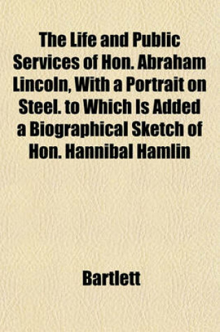 Cover of The Life and Public Services of Hon. Abraham Lincoln, with a Portrait on Steel. to Which Is Added a Biographical Sketch of Hon. Hannibal Hamlin