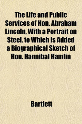 Book cover for The Life and Public Services of Hon. Abraham Lincoln, with a Portrait on Steel. to Which Is Added a Biographical Sketch of Hon. Hannibal Hamlin