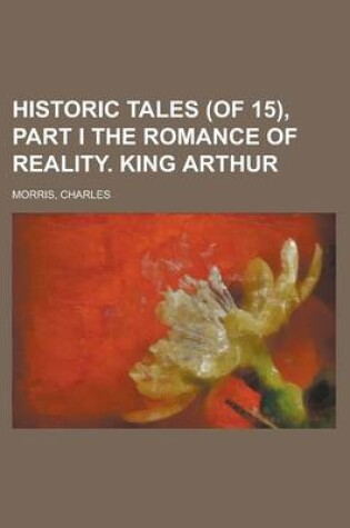 Cover of Historic Tales (of 15), Part I the Romance of Reality. King Arthur (I)