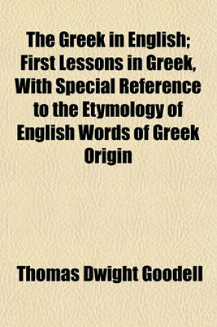 Cover of The Greek in English; First Lessons in Greek, with Special Reference to the Etymology of English Words of Greek Origin