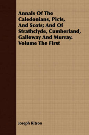 Cover of Annals Of The Caledonians, Picts, And Scots; And Of Strathclyde, Cumberland, Galloway And Murray. Volume The First