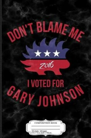 Cover of Don't Blame Me I Voted for Gary Johnson Composition Notebook