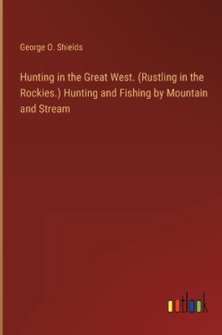 Cover of Hunting in the Great West. (Rustling in the Rockies.) Hunting and Fishing by Mountain and Stream