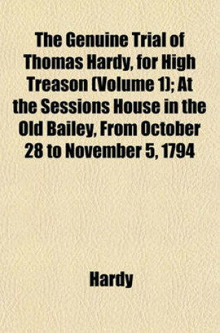 Cover of The Genuine Trial of Thomas Hardy, for High Treason (Volume 1); At the Sessions House in the Old Bailey, from October 28 to November 5, 1794