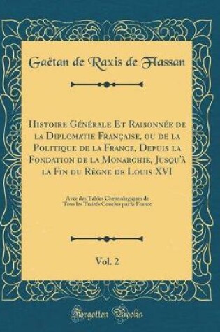 Cover of Histoire Générale Et Raisonnée de la Diplomatie Française, Ou de la Politique de la France, Depuis La Fondation de la Monarchie, Jusqu'à La Fin Du Règne de Louis XVI, Vol. 2