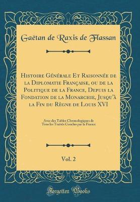 Book cover for Histoire Générale Et Raisonnée de la Diplomatie Française, Ou de la Politique de la France, Depuis La Fondation de la Monarchie, Jusqu'à La Fin Du Règne de Louis XVI, Vol. 2