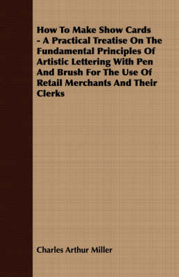 Book cover for How To Make Show Cards - A Practical Treatise On The Fundamental Principles Of Artistic Lettering With Pen And Brush For The Use Of Retail Merchants And Their Clerks