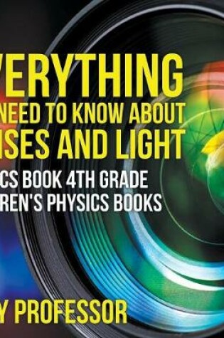 Cover of Everything You Need to Know About Lenses and Light - Physics Book 4th Grade Children's Physics Books