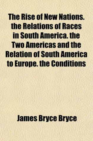 Cover of The Rise of New Nations. the Relations of Races in South America. the Two Americas and the Relation of South America to Europe. the Conditions