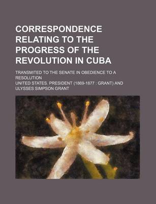 Book cover for Correspondence Relating to the Progress of the Revolution in Cuba; Transmited to the Senate in Obedience to a Resolution