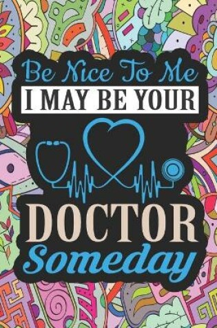 Cover of Be Nice to Me I May be Your DOCTOR Someday