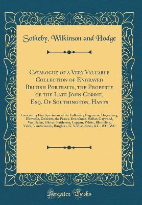 Book cover for Catalogue of a Very Valuable Collection of Engraved British Portraits, the Property of the Late John Corrie, Esq. Of Southington, Hants: Containing Fine Specimens of the Following Engravers: Hogenburg, Elstracke, Delaram, the Passes, Droeshout, Hollar, Ga