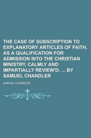 Cover of The Case of Subscription to Explanatory Articles of Faith, as a Qualification for Admission Into the Christian Ministry, Calmly and Impartially Review