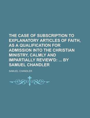 Book cover for The Case of Subscription to Explanatory Articles of Faith, as a Qualification for Admission Into the Christian Ministry, Calmly and Impartially Review