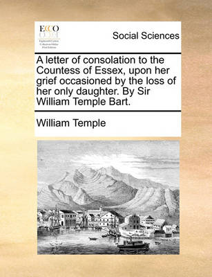 Book cover for A Letter of Consolation to the Countess of Essex, Upon Her Grief Occasioned by the Loss of Her Only Daughter. by Sir William Temple Bart.