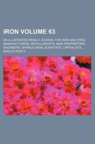 Cover of Iron Volume 63; An Illustrated Weekly Journal for Iron and Steel Manufacturers, Metallurgists, Mine Proprietors, Engineers, Shipbuilders, Scientists, Capitalists ...