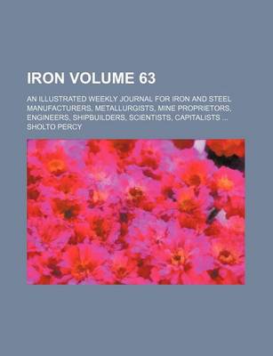 Book cover for Iron Volume 63; An Illustrated Weekly Journal for Iron and Steel Manufacturers, Metallurgists, Mine Proprietors, Engineers, Shipbuilders, Scientists, Capitalists ...