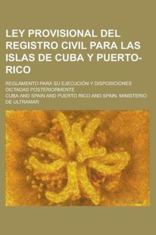 Cover of Ley Provisional del Registro Civil Para Las Islas de Cuba y Puerto-Rico; Reglamento Para Su Ejecucion y Disposiciones Dictadas Posteriormente