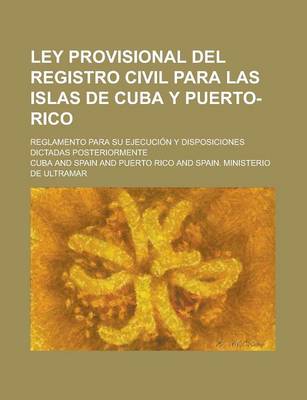 Book cover for Ley Provisional del Registro Civil Para Las Islas de Cuba y Puerto-Rico; Reglamento Para Su Ejecucion y Disposiciones Dictadas Posteriormente