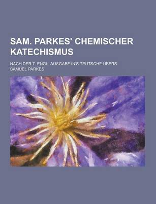 Book cover for Sam. Parkes' Chemischer Katechismus; Nach Der 7. Engl. Ausgabe In's Teutsche Ubers