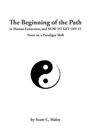 Cover of The Beginning of the Path to Human Extinction, and HOW TO GET OFF IT - Notes on a Paradigm Shift