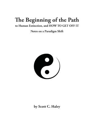 Book cover for The Beginning of the Path to Human Extinction, and HOW TO GET OFF IT - Notes on a Paradigm Shift