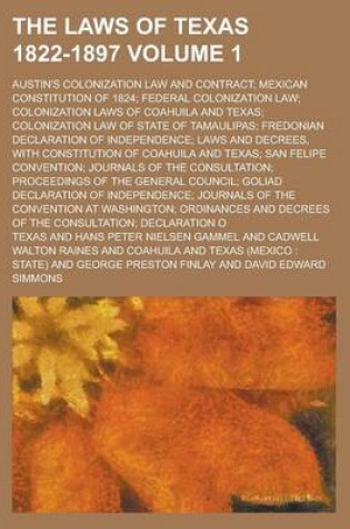 Cover of The Laws of Texas 1822-1897; Austin's Colonization Law and Contract; Mexican Constitution of 1824; Federal Colonization Law; Colonization Laws of Coahuila and Texas; Colonization Law of State of Tamaulipas; Fredonian Declaration Volume 1