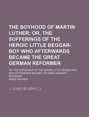 Book cover for The Boyhood of Martin Luther; Or, the Sufferings of the Heroic Little Beggar-Boy Who Afterwards Became the Great German Reformer. Or, the Sufferings of the Heroic Little Beggar-Boy Who Afterwards Became the Great German Reformer