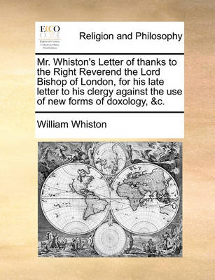 Book cover for Mr. Whiston's Letter of thanks to the Right Reverend the Lord Bishop of London, for his late letter to his clergy against the use of new forms of doxology, &c.