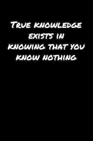 Cover of True Knowledge Exists In Knowing That You Know Nothing�