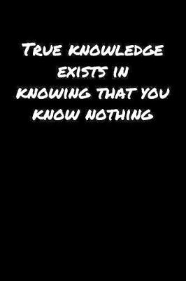 Book cover for True Knowledge Exists In Knowing That You Know Nothing�